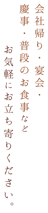 会社帰り・宴会・慶事・普段のお食事などお気軽にお立ち寄りください。